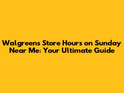 Walgreens Store Hours on Sunday Near Me: Your Ultimate Guide