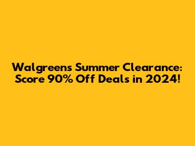 Walgreens Summer Clearance: Score 90% Off Deals in 2024!
