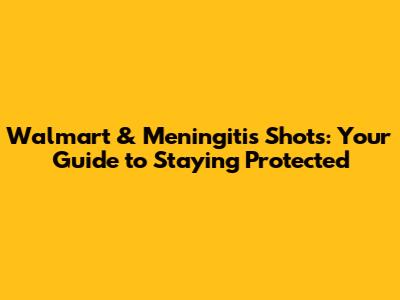Walmart & Meningitis Shots: Your Guide to Staying Protected