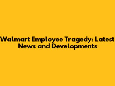 Walmart Employee Tragedy: Latest News and Developments