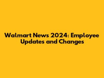 Walmart News 2024: Employee Updates and Changes