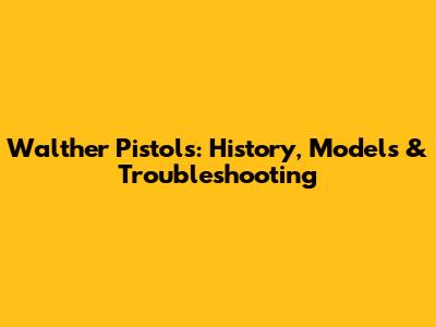 Walther Pistols: History, Models & Troubleshooting