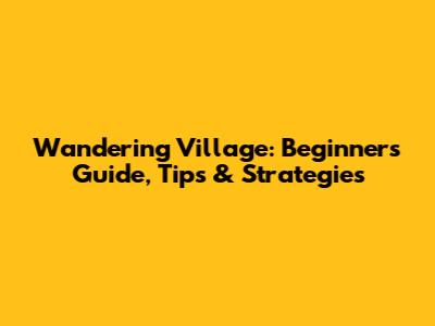 Wandering Village: Beginner's Guide, Tips & Strategies