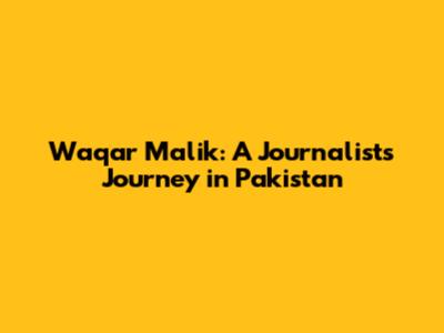 Waqar Malik: A Journalist's Journey in Pakistan