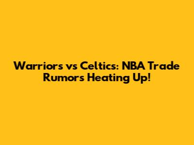 Warriors vs Celtics: NBA Trade Rumors Heating Up!