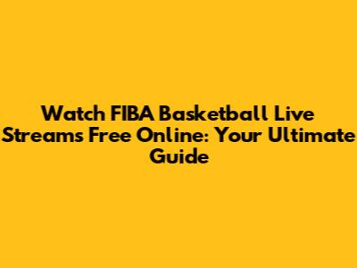 Watch FIBA Basketball Live Streams Free Online: Your Ultimate Guide