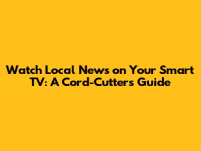 Watch Local News on Your Smart TV: A Cord-Cutter's Guide
