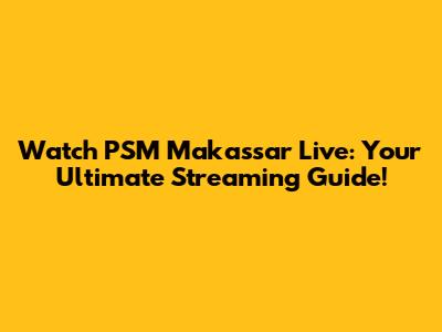 Watch PSM Makassar Live: Your Ultimate Streaming Guide!