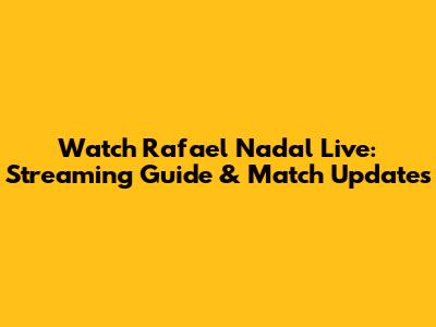 Watch Rafael Nadal Live: Streaming Guide & Match Updates