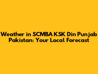 Weather in SCMBA KSK Din Punjab Pakistan: Your Local Forecast
