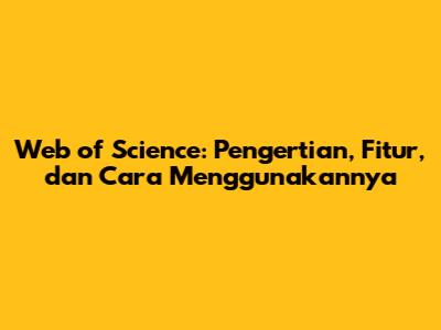 Web of Science: Pengertian, Fitur, dan Cara Menggunakannya