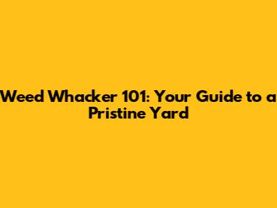 Weed Whacker 101: Your Guide to a Pristine Yard