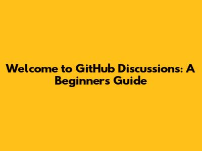 Welcome to GitHub Discussions: A Beginner's Guide