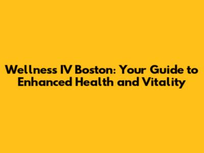Wellness IV Boston: Your Guide to Enhanced Health and Vitality