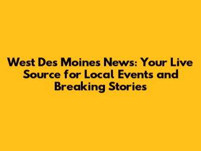 West Des Moines News: Your Live Source for Local Events and Breaking Stories