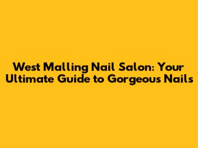 West Malling Nail Salon: Your Ultimate Guide to Gorgeous Nails