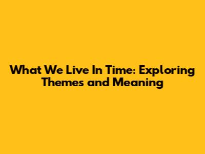 What We Live In Time: Exploring Themes and Meaning