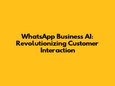 WhatsApp Business AI: Revolutionizing Customer Interaction