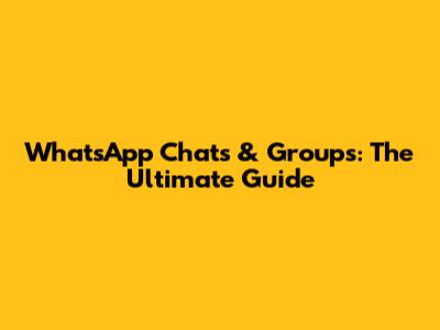 WhatsApp Chats & Groups: The Ultimate Guide