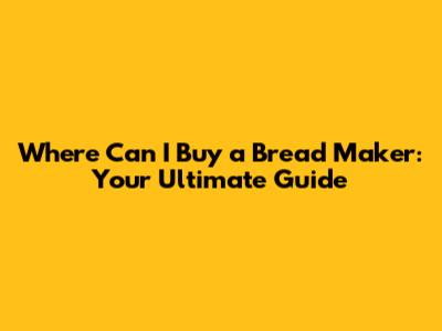 Where Can I Buy a Bread Maker: Your Ultimate Guide