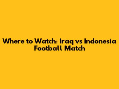 Where to Watch: Iraq vs Indonesia Football Match