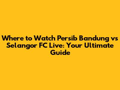 Where to Watch Persib Bandung vs Selangor FC Live: Your Ultimate Guide