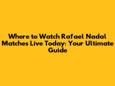Where to Watch Rafael Nadal Matches Live Today: Your Ultimate Guide
