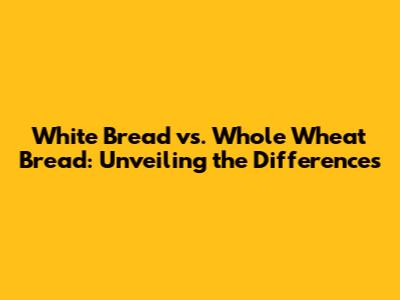White Bread vs. Whole Wheat Bread: Unveiling the Differences