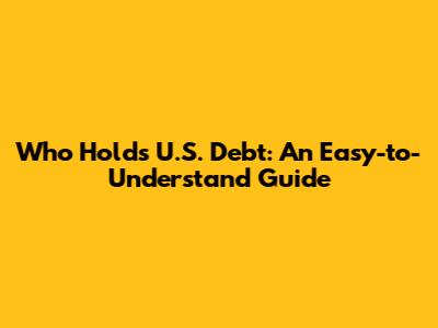 Who Holds U.S. Debt: An Easy-to-Understand Guide