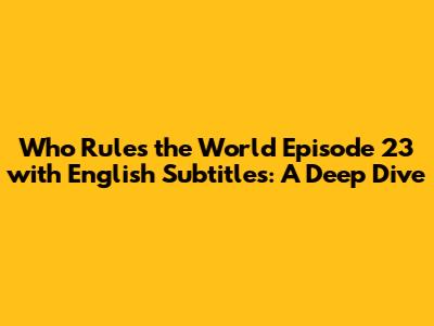 Who Rules the World Episode 23 with English Subtitles: A Deep Dive