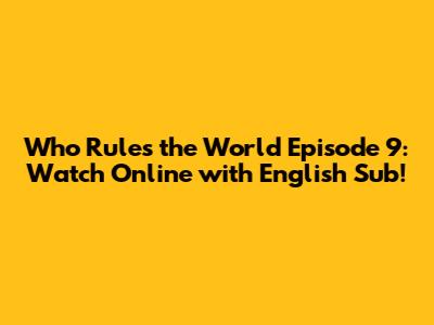 Who Rules the World Episode 9: Watch Online with English Sub!