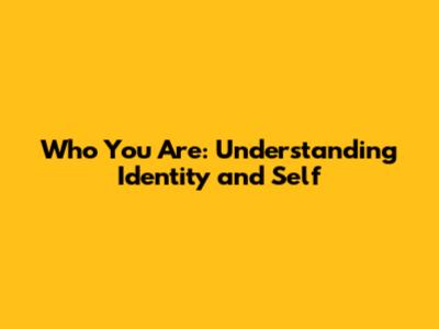 Who You Are: Understanding Identity and Self