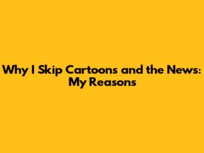 Why I Skip Cartoons and the News: My Reasons