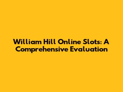 William Hill Online Slots: A Comprehensive Evaluation