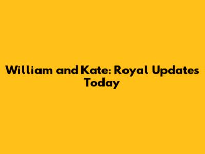 William and Kate: Royal Updates Today