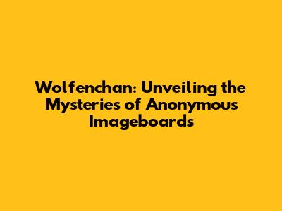 Wolfenchan: Unveiling the Mysteries of Anonymous Imageboards