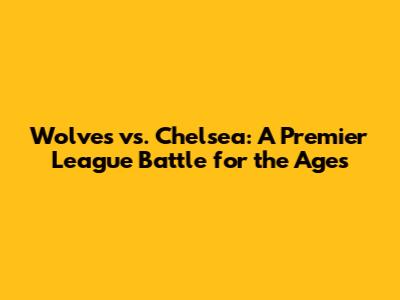 Wolves vs. Chelsea: A Premier League Battle for the Ages