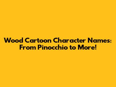 Wood Cartoon Character Names: From Pinocchio to More!