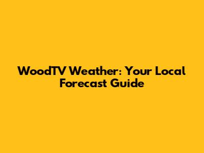 WoodTV Weather: Your Local Forecast Guide