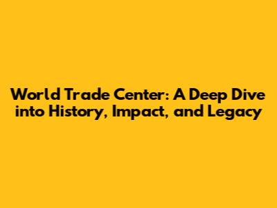 World Trade Center: A Deep Dive into History, Impact, and Legacy