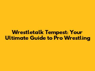 Wrestletalk Tempest: Your Ultimate Guide to Pro Wrestling