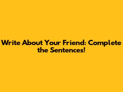 Write About Your Friend: Complete the Sentences!