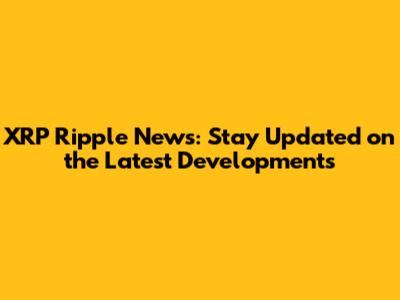 XRP Ripple News: Stay Updated on the Latest Developments