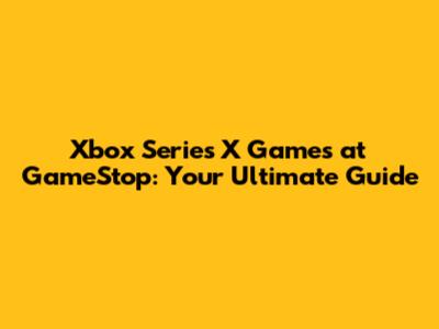Xbox Series X Games at GameStop: Your Ultimate Guide