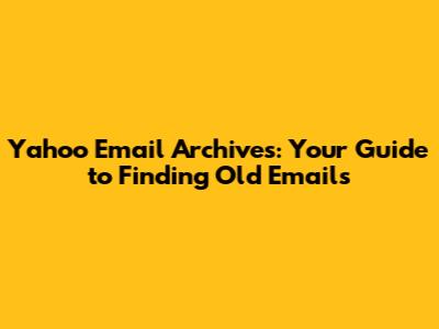Yahoo Email Archives: Your Guide to Finding Old Emails