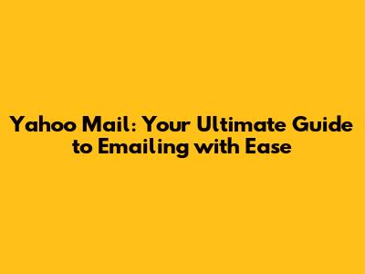 Yahoo Mail: Your Ultimate Guide to Emailing with Ease
