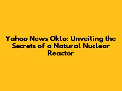 Yahoo News Oklo: Unveiling the Secrets of a Natural Nuclear Reactor