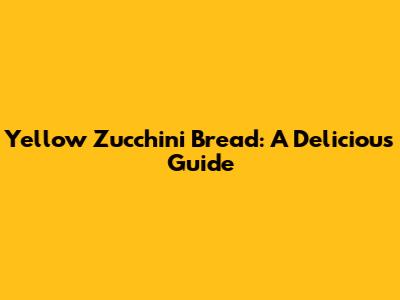 Yellow Zucchini Bread: A Delicious Guide