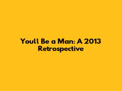 You'll Be a Man: A 2013 Retrospective