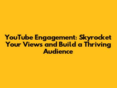 YouTube Engagement: Skyrocket Your Views and Build a Thriving Audience